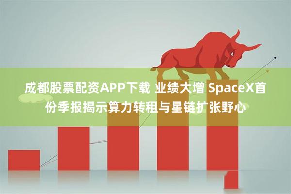 成都股票配资APP下载 业绩大增 SpaceX首份季报揭示算力转租与星链扩张野心
