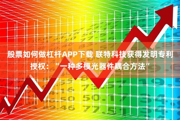 股票如何做杠杆APP下载 联特科技获得发明专利授权：“一种多模光器件耦合方法”