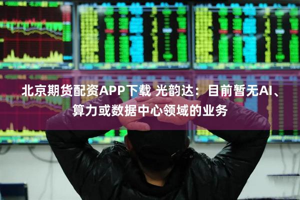 北京期货配资APP下载 光韵达：目前暂无AI、算力或数据中心领域的业务