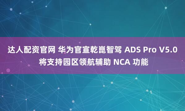 达人配资官网 华为官宣乾崑智驾 ADS Pro V5.0 将支持园区领航辅助 NCA 功能