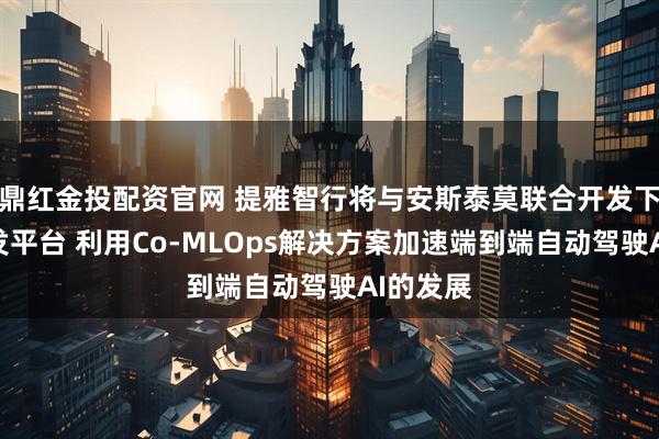 鼎红金投配资官网 提雅智行将与安斯泰莫联合开发下一代开发平台 利用Co-MLOps解决方案加速端到端自动驾驶AI的发展