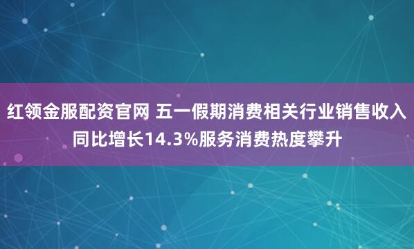 红领金服配资官网 五一假期消费相关行业销售收入同比增长14.3%服务消费热度攀升