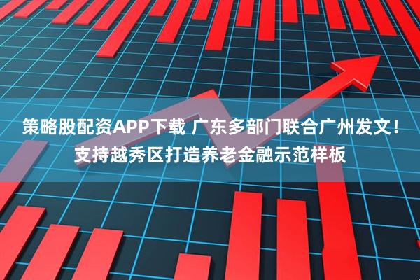 策略股配资APP下载 广东多部门联合广州发文！支持越秀区打造养老金融示范样板