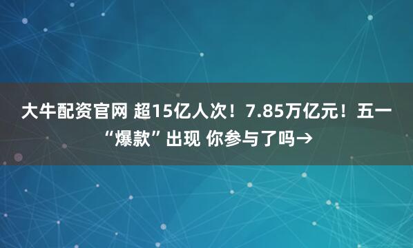 大牛配资官网 超15亿人次！7.85万亿元！五一“爆款”出现 你参与了吗→