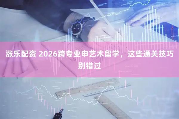 涨乐配资 2026跨专业申艺术留学，这些通关技巧别错过