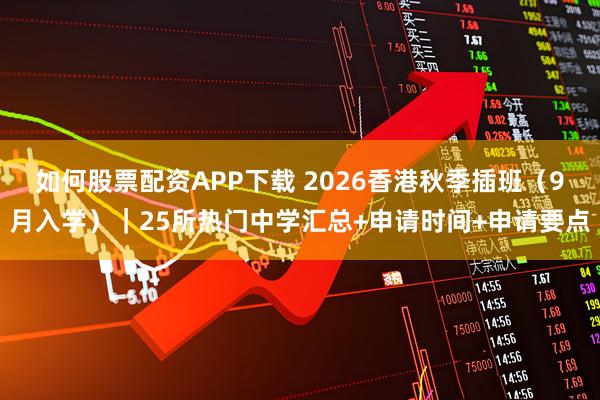 如何股票配资APP下载 2026香港秋季插班（9月入学）｜25所热门中学汇总+申请时间+申请要点