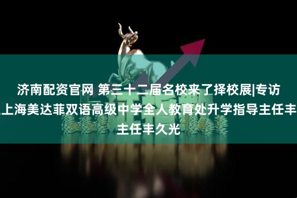 济南配资官网 第三十二届名校来了择校展|专访天立上海美达菲双语高级中学全人教育处升学指导主任丰久光
