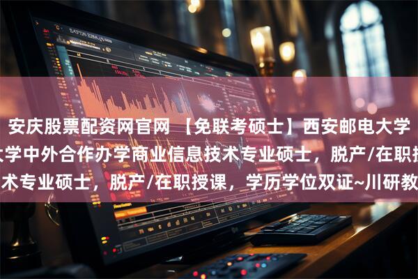 安庆股票配资网官网 【免联考硕士】西安邮电大学&英国伦敦城市大学中外合作办学商业信息技术专业硕士，脱产/在职授课，学历学位双证~川研教育