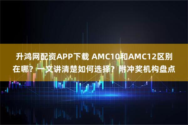 升鸿网配资APP下载 AMC10和AMC12区别在哪？一文讲清楚如何选择？附冲奖机构盘点