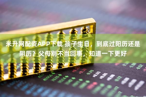 米升网配资APP下载 孩子生日，到底过阳历还是阴历？父母别不当回事，知道一下更好