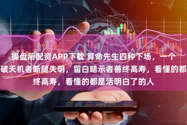 操盘所配资APP下载 算命先生四种下场，一个比一个邪乎：点破天机者断腿失明，留白暗示者善终高寿，看懂的都是活明白了的人