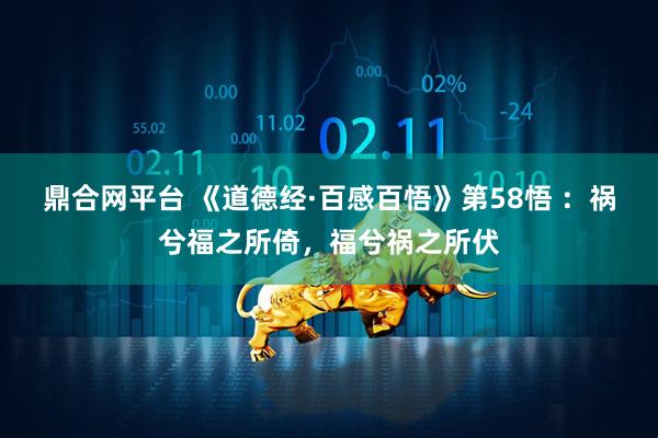 鼎合网平台 《道德经·百感百悟》第58悟 ：祸兮福之所倚，福兮祸之所伏