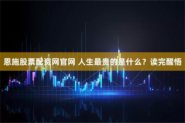 恩施股票配资网官网 人生最贵的是什么？读完醒悟