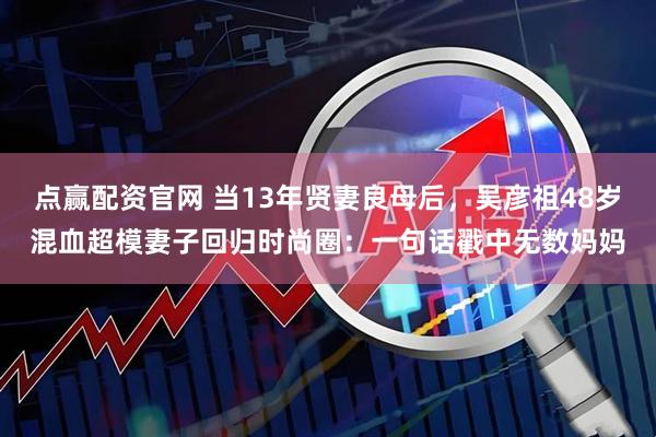 点赢配资官网 当13年贤妻良母后，吴彦祖48岁混血超模妻子回归时尚圈：一句话戳中无数妈妈
