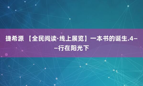 捷希源 【全民阅读·线上展览】一本书的诞生.4——行在阳光下