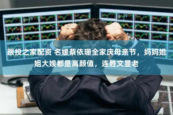 跟投之家配资 名媛蔡依珊全家庆母亲节，妈妈姐姐大嫂都是高颜值，连胜文显老