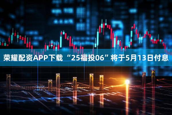 荣耀配资APP下载 “25福投06”将于5月13日付息