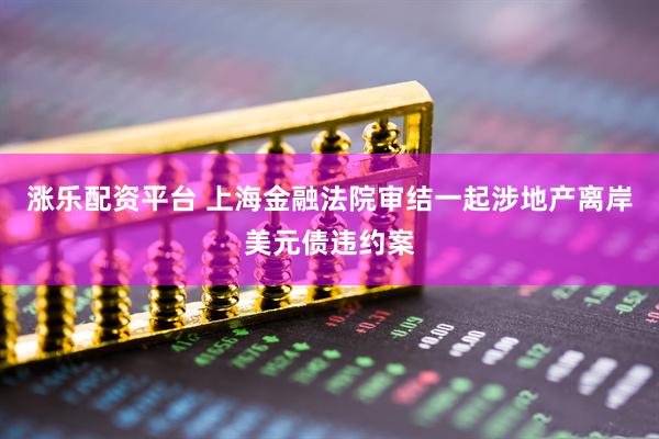 涨乐配资平台 上海金融法院审结一起涉地产离岸美元债违约案