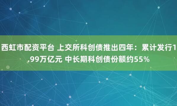 西虹市配资平台 上交所科创债推出四年：累计发行1.99万亿元 中长期科创债份额约55%