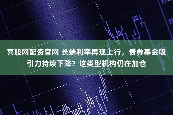 喜股网配资官网 长端利率再现上行，债券基金吸引力持续下降？这类型机构仍在加仓