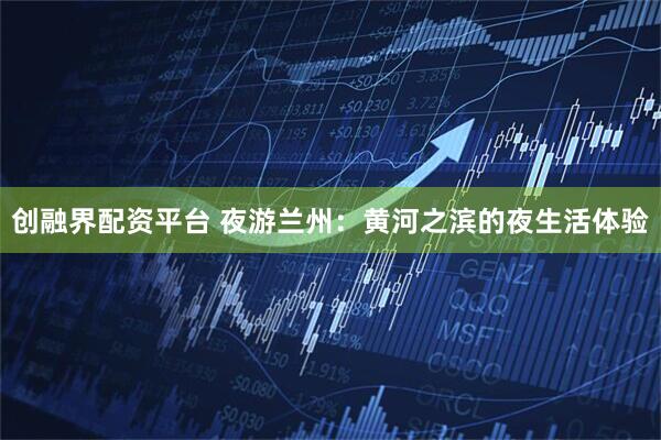 创融界配资平台 夜游兰州：黄河之滨的夜生活体验