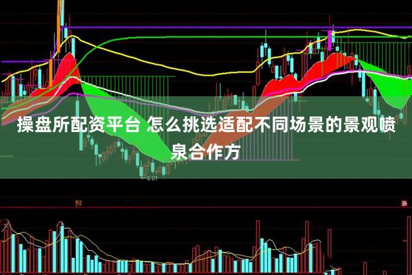 操盘所配资平台 怎么挑选适配不同场景的景观喷泉合作方