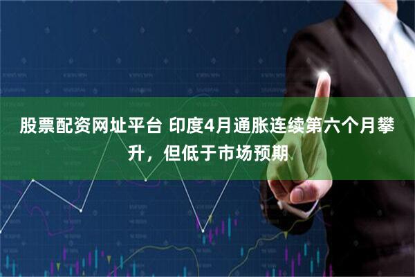 股票配资网址平台 印度4月通胀连续第六个月攀升，但低于市场预期