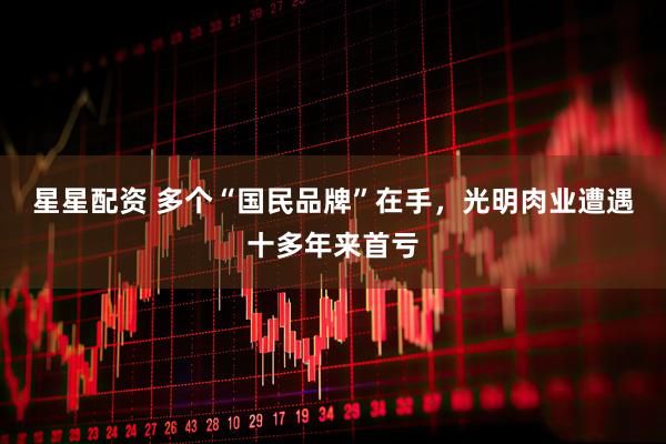 星星配资 多个“国民品牌”在手，光明肉业遭遇十多年来首亏