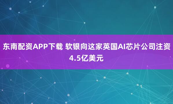 东南配资APP下载 软银向这家英国AI芯片公司注资4.5亿美元