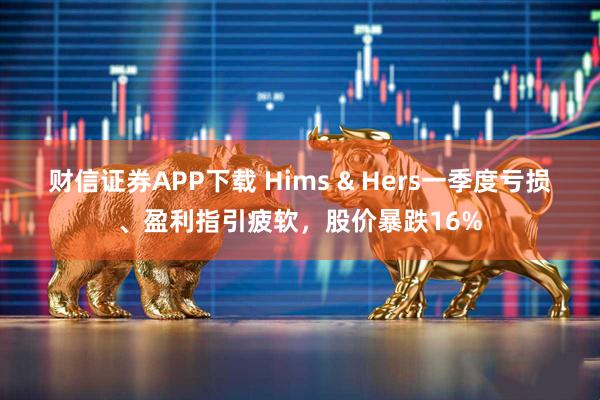 财信证券APP下载 Hims & Hers一季度亏损、盈利指引疲软，股价暴跌16%