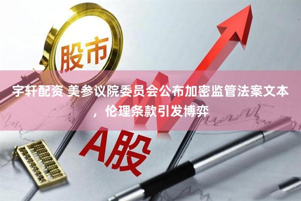 宇轩配资 美参议院委员会公布加密监管法案文本，伦理条款引发博弈