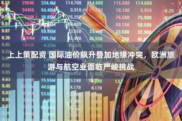 上上策配资 国际油价飙升叠加地缘冲突，欧洲旅游与航空业面临严峻挑战