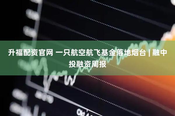 升福配资官网 一只航空航飞基金落地烟台 | 融中投融资周报