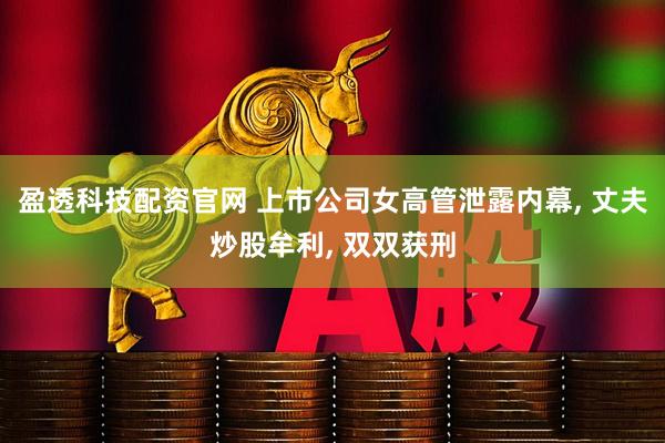 盈透科技配资官网 上市公司女高管泄露内幕, 丈夫炒股牟利, 双双获刑