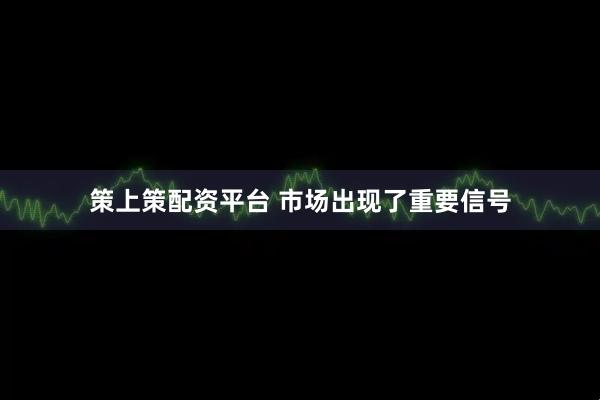 策上策配资平台 市场出现了重要信号
