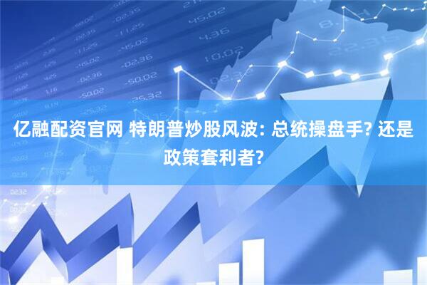 亿融配资官网 特朗普炒股风波: 总统操盘手? 还是政策套利者?
