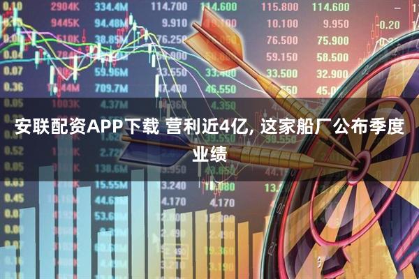 安联配资APP下载 营利近4亿, 这家船厂公布季度业绩