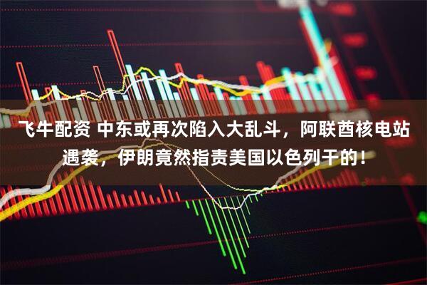 飞牛配资 中东或再次陷入大乱斗，阿联酋核电站遇袭，伊朗竟然指责美国以色列干的！