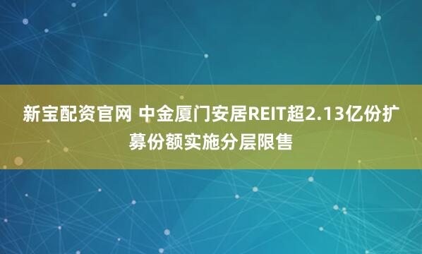 新宝配资官网 中金厦门安居REIT超2.13亿份扩募份额实施分层限售