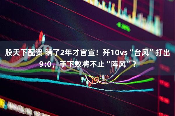 股天下配资 瞒了2年才官宣！歼10vs“台风”打出9:0，手下败将不止“阵风”？