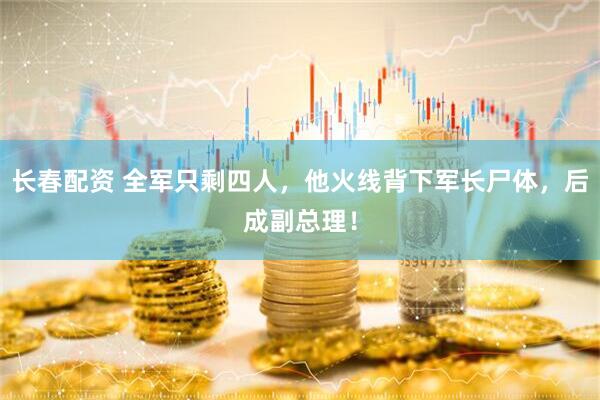 长春配资 全军只剩四人，他火线背下军长尸体，后成副总理！