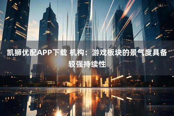 凯狮优配APP下载 机构：游戏板块的景气度具备较强持续性
