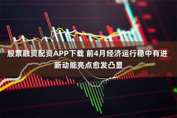 股票融资配资APP下载 前4月经济运行稳中有进 新动能亮点愈发凸显