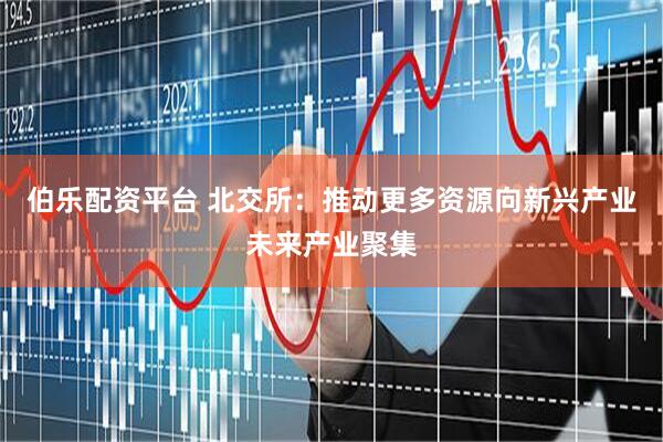 伯乐配资平台 北交所：推动更多资源向新兴产业未来产业聚集